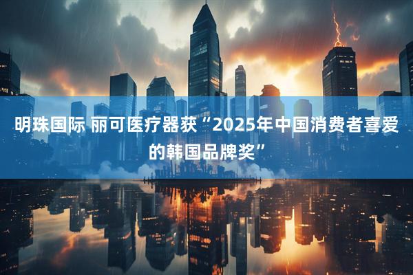 明珠国际 丽可医疗器获“2025年中国消费者喜爱的韩国品牌奖”