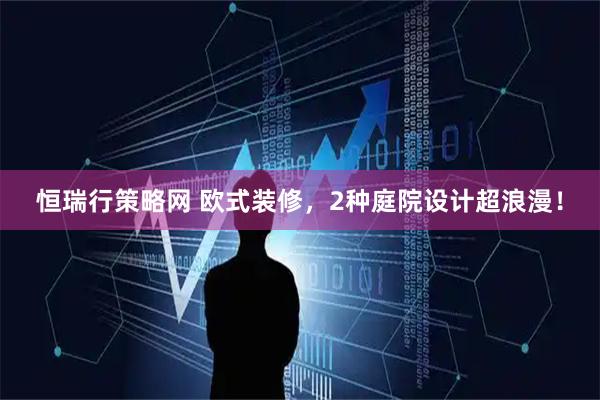 恒瑞行策略网 欧式装修，2种庭院设计超浪漫！