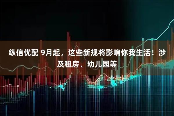 纵信优配 9月起，这些新规将影响你我生活！涉及租房、幼儿园等
