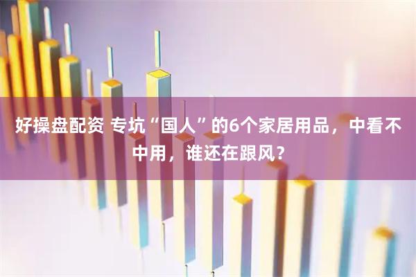 好操盘配资 专坑“国人”的6个家居用品，中看不中用，谁还在跟风？