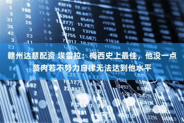 赣州达慧配资 埃雷拉：梅西史上最佳，他没一点赘肉若不努力自律无法达到他水平