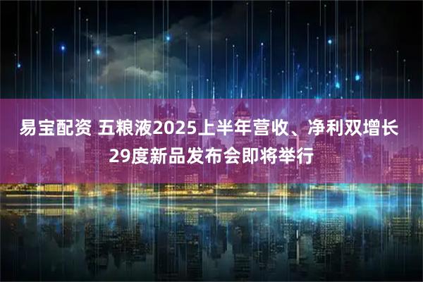 易宝配资 五粮液2025上半年营收、净利双增长 29度新品发布会即将举行