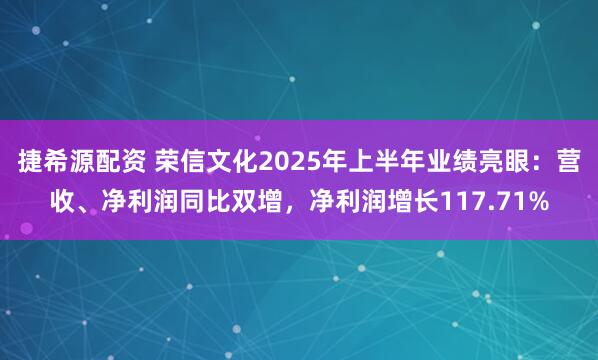 捷希源配资 荣信文化2025年上半年业绩亮眼：营收、净利润同比双增，净利润增长117.71%
