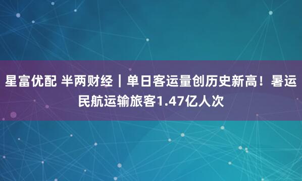 星富优配 半两财经｜单日客运量创历史新高！暑运民航运输旅客1.47亿人次