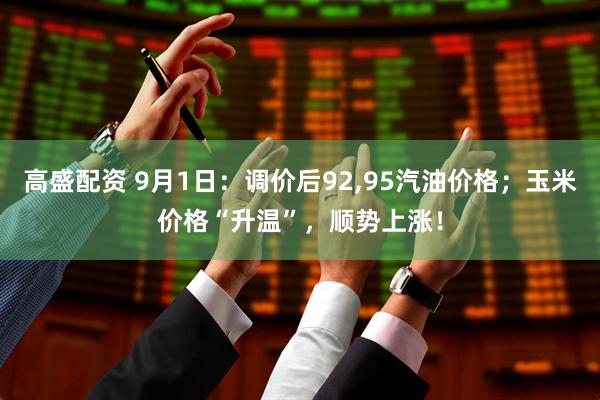 高盛配资 9月1日：调价后92,95汽油价格；玉米价格“升温”，顺势上涨！