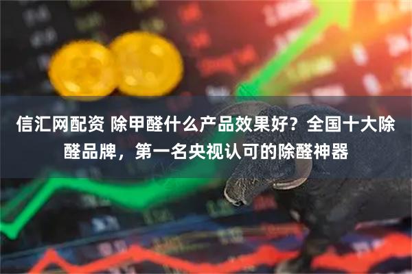 信汇网配资 除甲醛什么产品效果好？全国十大除醛品牌，第一名央视认可的除醛神器