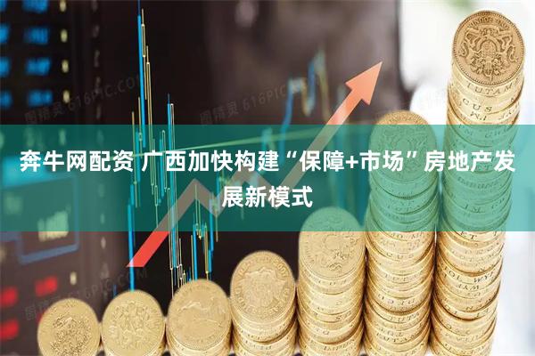 奔牛网配资 广西加快构建“保障+市场”房地产发展新模式