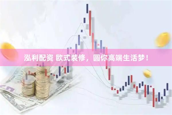 泓利配资 欧式装修，圆你高端生活梦！