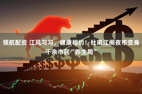 领航配资 江风习习，健康相约！杜甫江阁夜市变身千余市民“养生局”