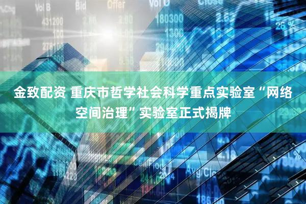 金致配资 重庆市哲学社会科学重点实验室“网络空间治理”实验室正式揭牌