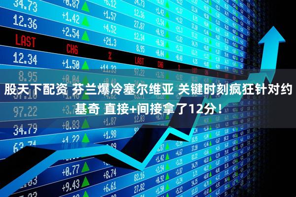 股天下配资 芬兰爆冷塞尔维亚 关键时刻疯狂针对约基奇 直接+间接拿了12分！
