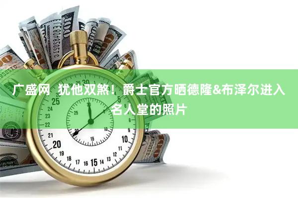 广盛网  犹他双煞！爵士官方晒德隆&布泽尔进入名人堂的照片