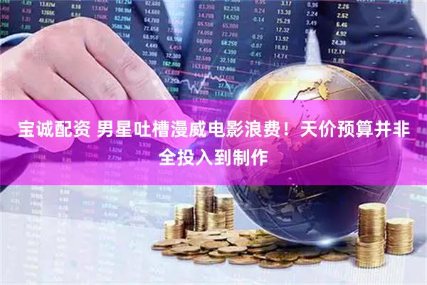 宝诚配资 男星吐槽漫威电影浪费！天价预算并非全投入到制作