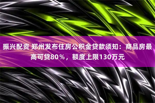 振兴配资 郑州发布住房公积金贷款须知：商品房最高可贷80％，额度上限130万元