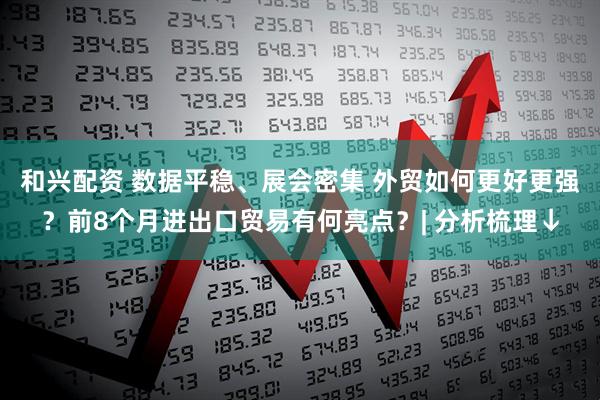 和兴配资 数据平稳、展会密集 外贸如何更好更强？前8个月进出口贸易有何亮点？| 分析梳理↓