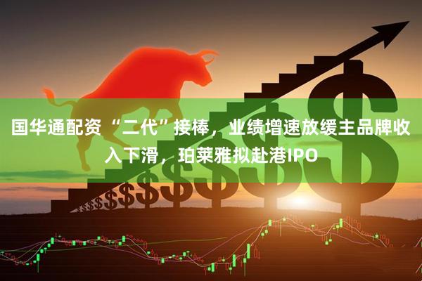 国华通配资 “二代”接棒，业绩增速放缓主品牌收入下滑，珀莱雅拟赴港IPO