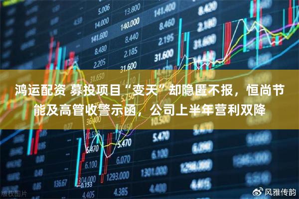 鸿运配资 募投项目“变天”却隐匿不报，恒尚节能及高管收警示函，公司上半年营利双降