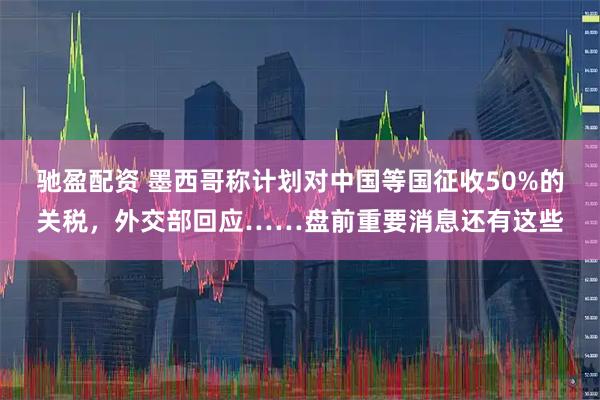 驰盈配资 墨西哥称计划对中国等国征收50%的关税，外交部回应……盘前重要消息还有这些