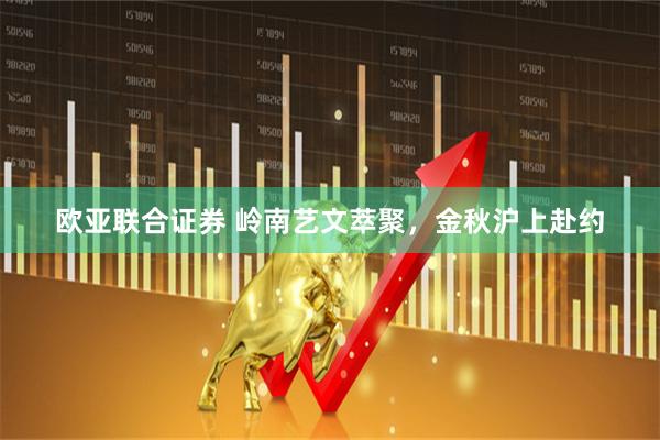 欧亚联合证券 岭南艺文萃聚，金秋沪上赴约