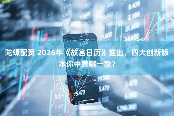 陀螺配资 2026年《故宫日历》推出，四大创新版本你中意哪一款？