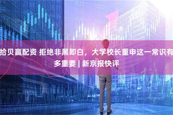 拾贝赢配资 拒绝非黑即白，大学校长重申这一常识有多重要 | 新京报快评