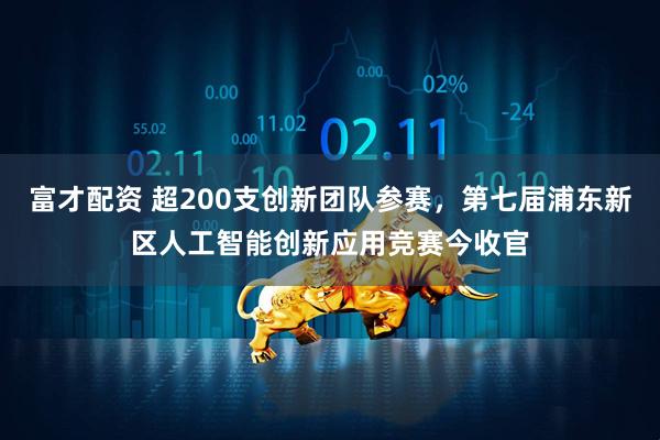 富才配资 超200支创新团队参赛，第七届浦东新区人工智能创新应用竞赛今收官