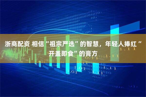 浙商配资 相信“祖宗严选”的智慧，年轻人捧红“开盖即食”的膏方