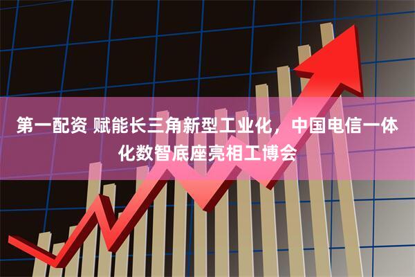 第一配资 赋能长三角新型工业化，中国电信一体化数智底座亮相工博会
