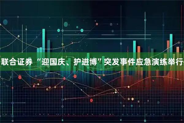联合证券 “迎国庆、护进博”突发事件应急演练举行