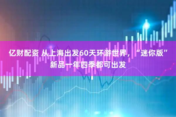 亿财配资 从上海出发60天环游世界，“迷你版”新品一年四季都可出发