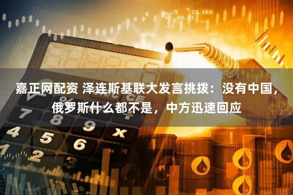 嘉正网配资 泽连斯基联大发言挑拨：没有中国，俄罗斯什么都不是，中方迅速回应