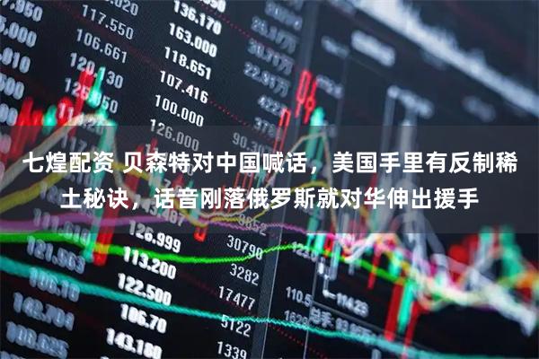 七煌配资 贝森特对中国喊话，美国手里有反制稀土秘诀，话音刚落俄罗斯就对华伸出援手