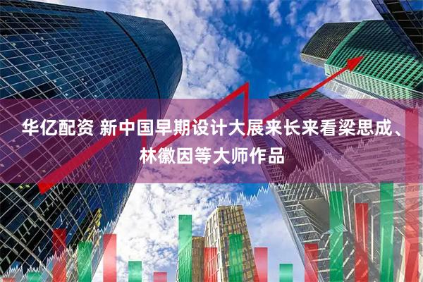 华亿配资 新中国早期设计大展来长来看梁思成、林徽因等大师作品