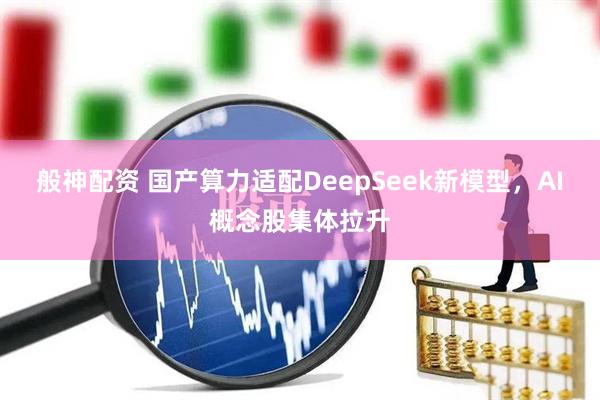 般神配资 国产算力适配DeepSeek新模型，AI概念股集体拉升