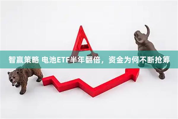 智赢策略 电池ETF半年翻倍，资金为何不断抢筹