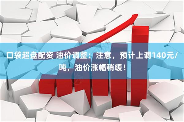 口袋超盘配资 油价调整：注意，预计上调140元/吨，油价涨幅稍缓！