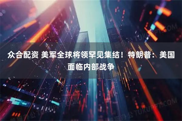 众合配资 美军全球将领罕见集结！特朗普：美国面临内部战争
