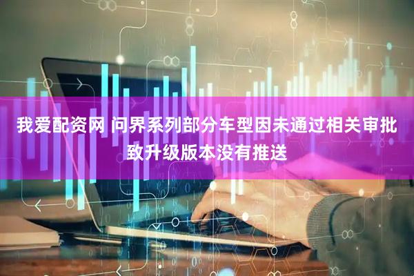 我爱配资网 问界系列部分车型因未通过相关审批致升级版本没有推送