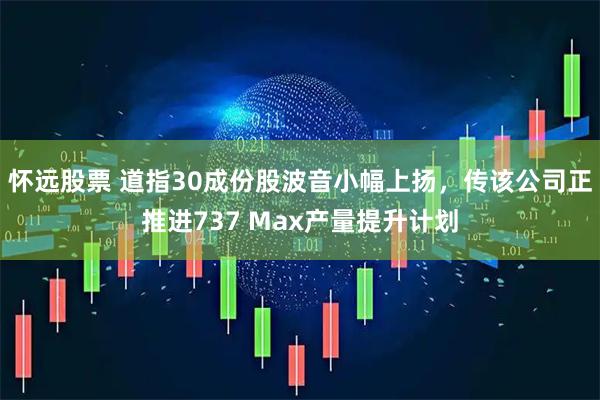 怀远股票 道指30成份股波音小幅上扬，传该公司正推进737 Max产量提升计划
