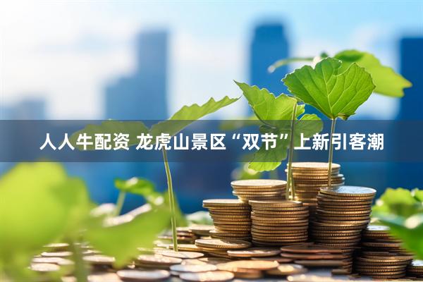 人人牛配资 龙虎山景区“双节”上新引客潮