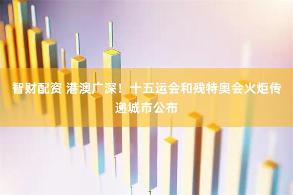 智财配资 港澳广深！十五运会和残特奥会火炬传递城市公布