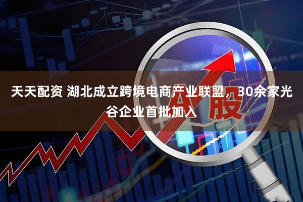 天天配资 湖北成立跨境电商产业联盟，30余家光谷企业首批加入