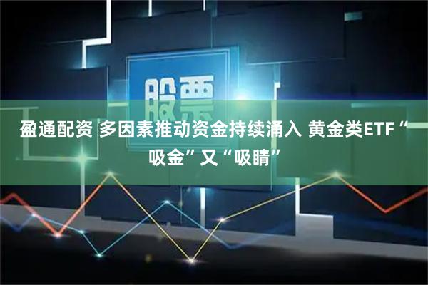 盈通配资 多因素推动资金持续涌入 黄金类ETF“吸金”又“吸睛”