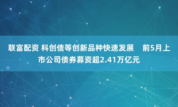 联富配资 科创债等创新品种快速发展    前5月上市公司债券募资超2.41万亿元