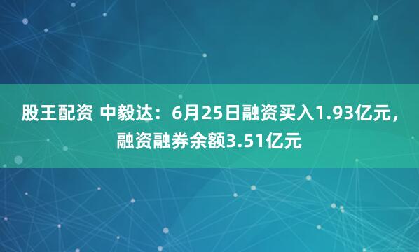 股王配资 中毅达：6月25日融资买入1.93亿元，融资融券余额3.51亿元