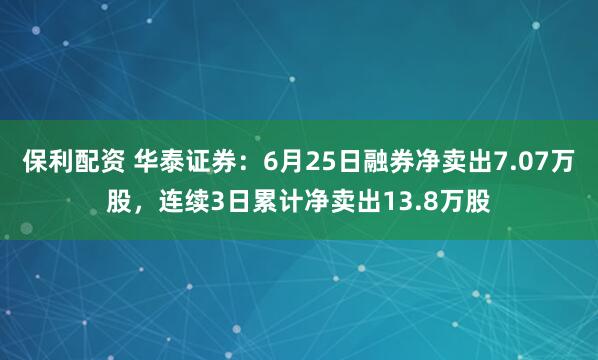 保利配资 华泰证券：6月25日融券净卖出7.07万股，连续3日累计净卖出13.8万股