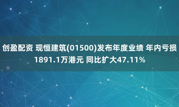 创盈配资 现恒建筑(01500)发布年度业绩 年内亏损1891.1万港元 同比扩大47.11%