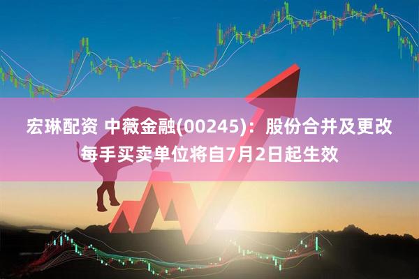 宏琳配资 中薇金融(00245)：股份合并及更改每手买卖单位将自7月2日起生效
