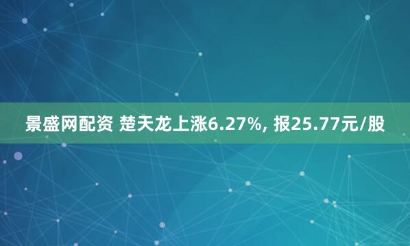 景盛网配资 楚天龙上涨6.27%, 报25.77元/股