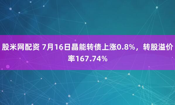 股米网配资 7月16日晶能转债上涨0.8%，转股溢价率167.74%